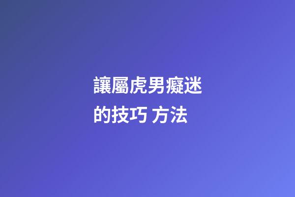 讓屬虎男癡迷的技巧 方法